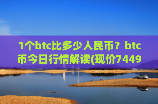1个btc比多少人民币？btc币今日行情解读(现价744942.03元)