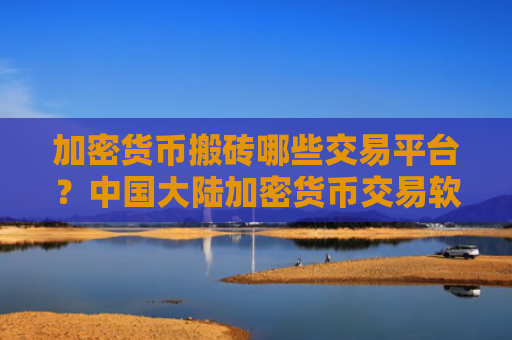 加密货币搬砖哪些交易平台？中国大陆加密货币交易软件