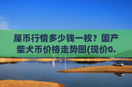 屎币行情多少钱一枚?国产柴犬币价格走势图(现价0.00023017元)