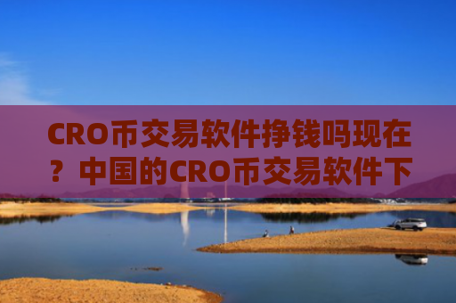 CRO币交易软件挣钱吗现在？中国的CRO币交易软件下载