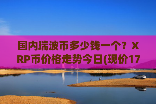 国内瑞波币多少钱一个？XRP币价格走势今日(现价17.6515元)