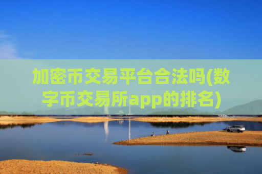 加密币交易平台合法吗(数字币交易所app的排名)