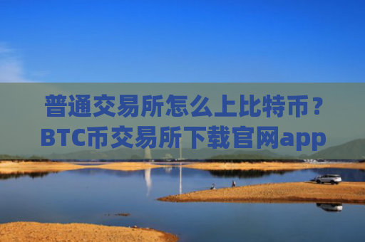 普通交易所怎么上比特币?BTC币交易所下载官网app