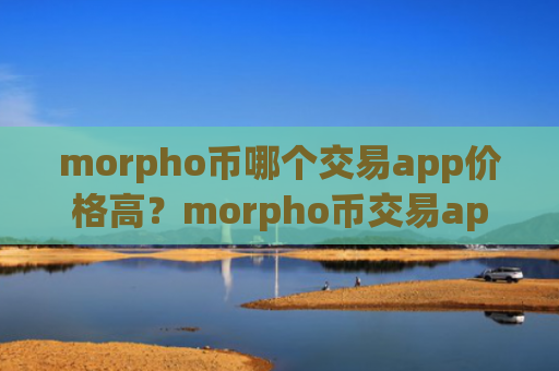 morpho币哪个交易app价格高？morpho币交易appapy