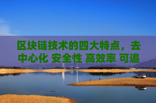 区块链技术的四大特点，去中心化 安全性 高效率 可追溯性