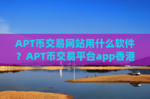 APT币交易网站用什么软件?APT币交易平台app香港