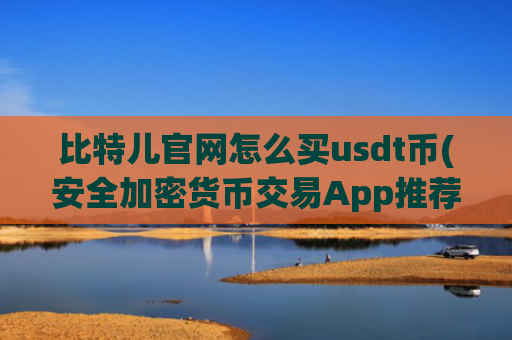 比特儿官网怎么买usdt币(安全加密货币交易App推荐)