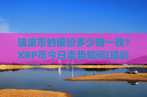 瑞波币的报价多少钱一枚?XRP币今日走势如何(现价17.6383元)