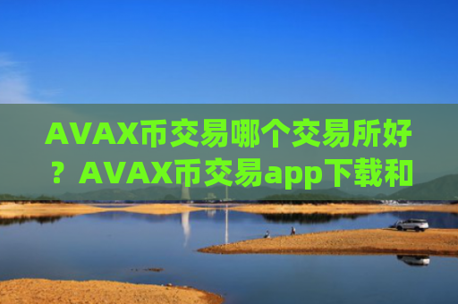 AVAX币交易哪个交易所好?AVAX币交易app下载和钱包