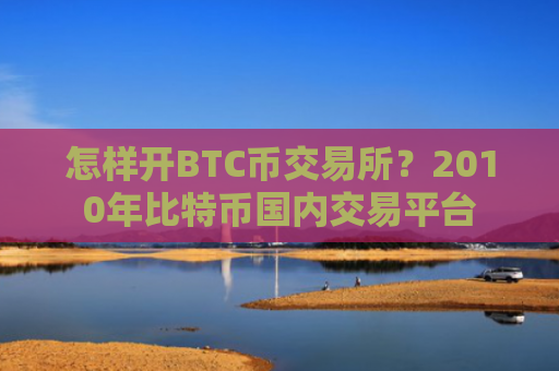 怎样开BTC币交易所?2010年比特币国内交易平台