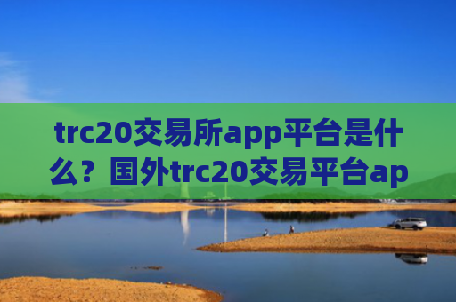 trc20交易所app平台是什么?国外trc20交易平台app推荐
