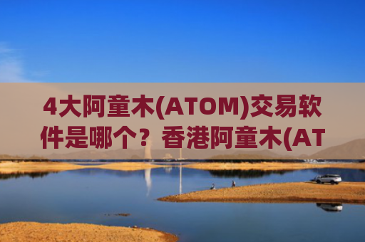 4大阿童木(ATOM)交易软件是哪个？香港阿童木(ATOM)国际交易平台appb2u