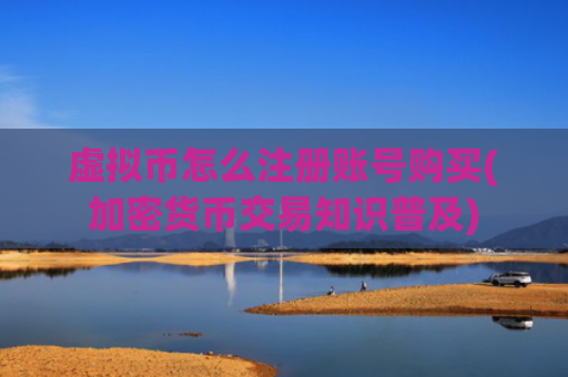 虚拟币怎么注册账号购买(加密货币交易知识普及)