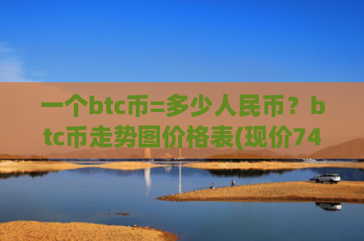 一个btc币=多少人民币？btc币走势图价格表(现价745505.04元)