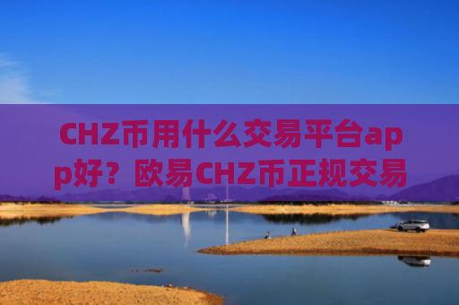 CHZ币用什么交易平台app好？欧易CHZ币正规交易app下载
