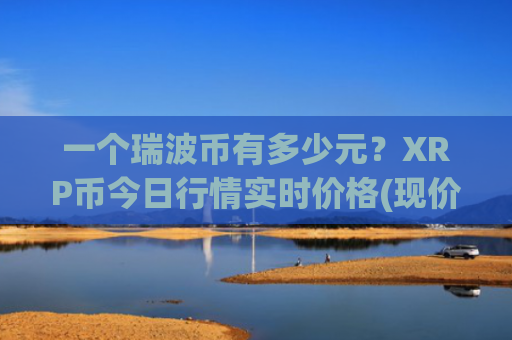 一个瑞波币有多少元?XRP币今日行情实时价格(现价17.7893元)