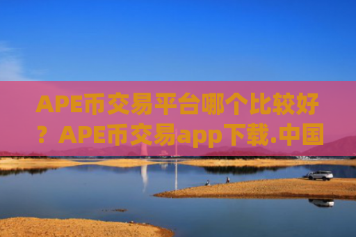 APE币交易平台哪个比较好?APE币交易app下载.中国