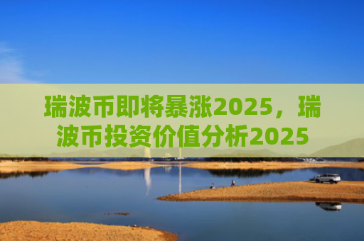 瑞波币即将暴涨2025,瑞波币投资价值分析2025