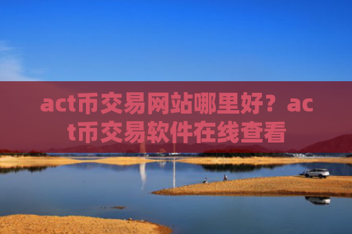 act币交易网站哪里好?act币交易软件在线查看