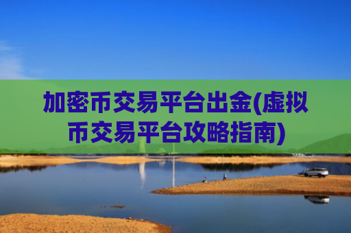 加密币交易平台出金(虚拟币交易平台攻略指南)