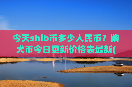 今天shib币多少人民币?柴犬币今日更新价格表最新(现价0.00022963元)