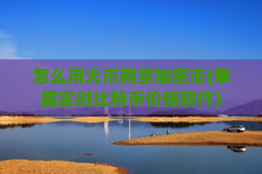 怎么用火币网买加密币(掌握实时比特币价格软件)