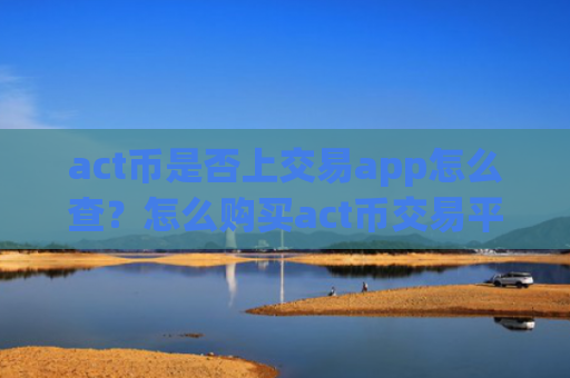 act币是否上交易app怎么查？怎么购买act币交易平台