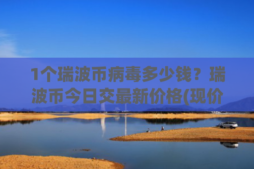 1个瑞波币病毒多少钱？瑞波币今日交最新价格(现价17.7628元)