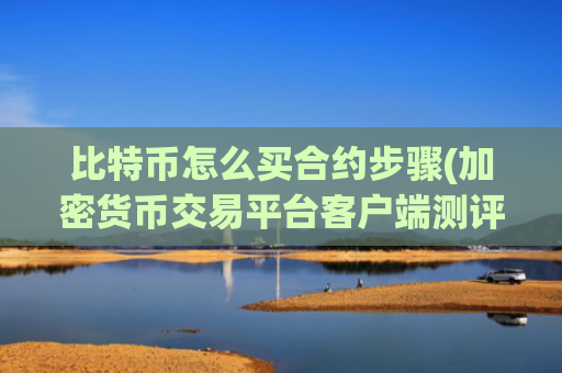 比特币怎么买合约步骤(加密货币交易平台客户端测评)