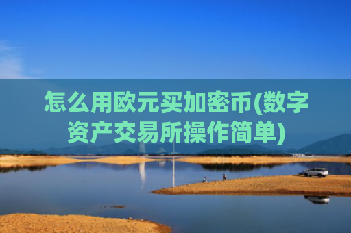 怎么用欧元买加密币(数字资产交易所操作简单)