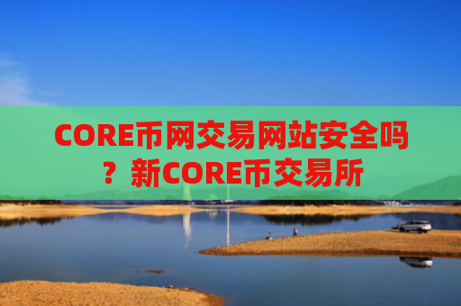 CORE币网交易网站安全吗？新CORE币交易所
