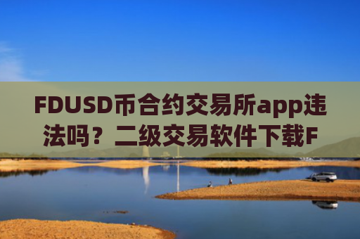 FDUSD币合约交易所app违法吗?二级交易软件下载FDUSD币