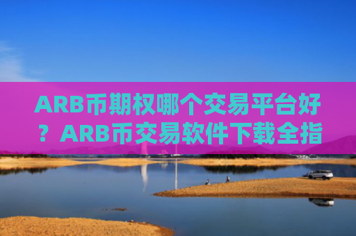 ARB币期权哪个交易平台好？ARB币交易软件下载全指南