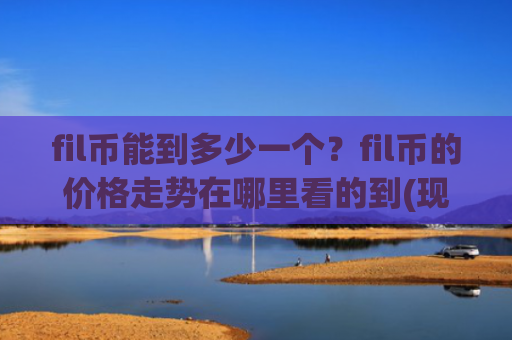 fil币能到多少一个？fil币的价格走势在哪里看的到(现价58.8488元)