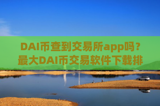 DAI币查到交易所app吗？最大DAI币交易软件下载排名