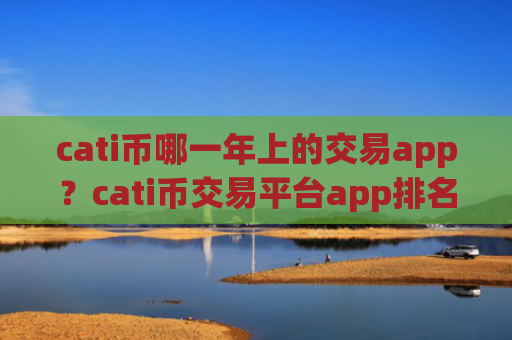 cati币哪一年上的交易app?cati币交易平台app排名交易平台app