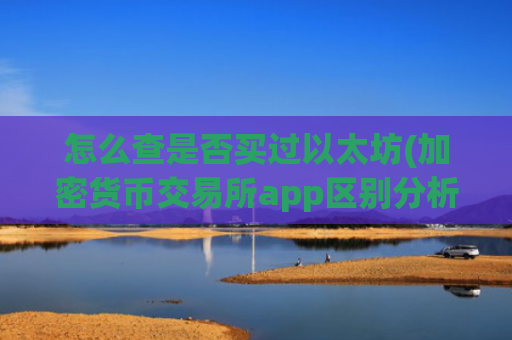 怎么查是否买过以太坊(加密货币交易所app区别分析)