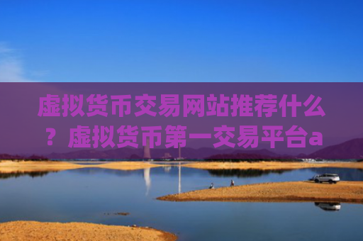 虚拟货币交易网站推荐什么?虚拟货币第一交易平台app网站