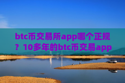 btc币交易所app哪个正规？10多年的btc币交易app