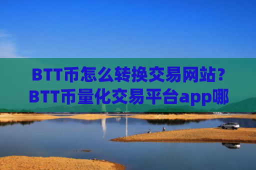 BTT币怎么转换交易网站?BTT币量化交易平台app哪个好