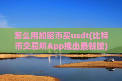 怎么用加密币买usdt(比特币交易所App推出最新版)