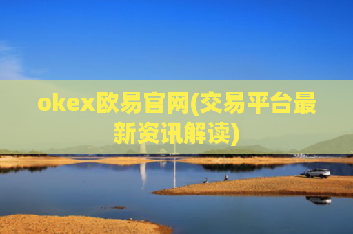 okex欧易官网(交易平台最新资讯解读)