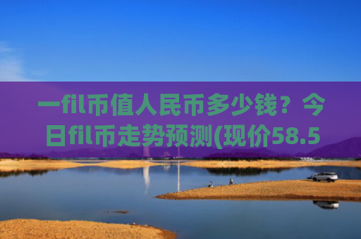 一fil币值人民币多少钱?今日fil币走势预测(现价58.5083元)