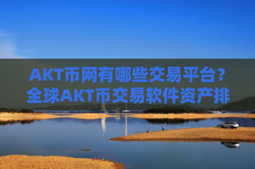 AKT币网有哪些交易平台？全球AKT币交易软件资产排名