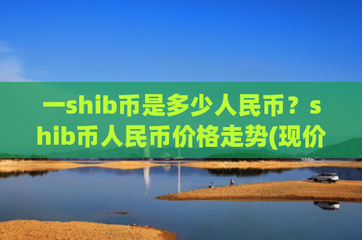 一shib币是多少人民币？shib币人民币价格走势(现价0.0002295元)