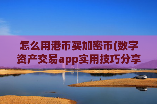怎么用港币买加密币(数字资产交易app实用技巧分享)