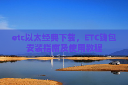 etc以太经典下载，ETC钱包安装指南及使用教程