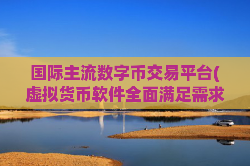 国际主流数字币交易平台(虚拟货币软件全面满足需求)