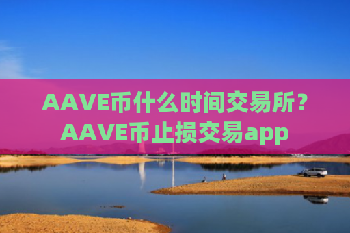 AAVE币什么时间交易所?AAVE币止损交易app