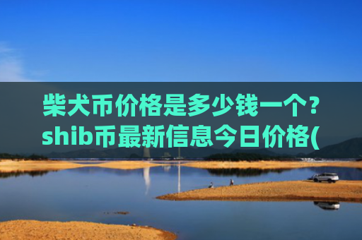 柴犬币价格是多少钱一个?shib币最新信息今日价格(现价0.00022691元)